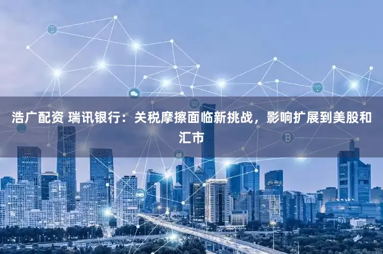 浩广配资 瑞讯银行：关税摩擦面临新挑战，影响扩展到美股和汇市