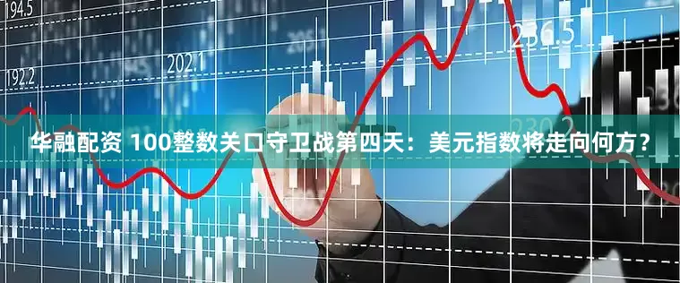 华融配资 100整数关口守卫战第四天：美元指数将走向何方？