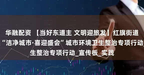 华融配资 【当好东道主 文明迎旅发】红旗街道勤政社区开展“洁净城市·喜迎盛会”城市环境卫生整治专项行动_宣传板_实践