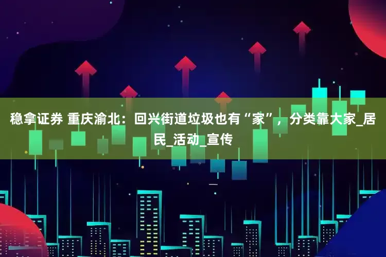 稳拿证券 重庆渝北：回兴街道垃圾也有“家”，分类靠大家_居民_活动_宣传