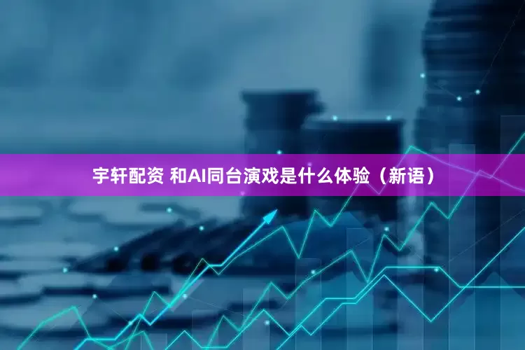 宇轩配资 和AI同台演戏是什么体验（新语）