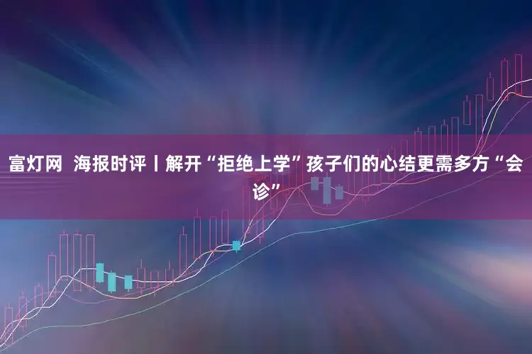 富灯网  海报时评丨解开“拒绝上学”孩子们的心结更需多方“会诊”