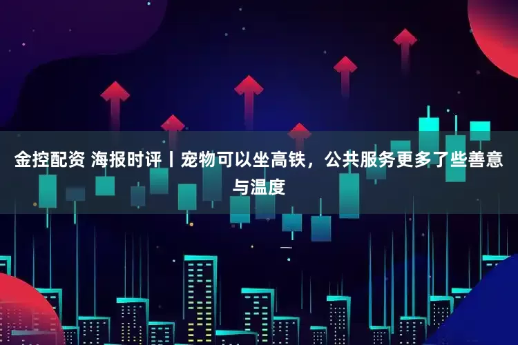 金控配资 海报时评丨宠物可以坐高铁，公共服务更多了些善意与温度