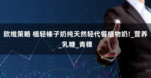 欧维策略 植轻榛子奶纯天然轻代餐植物奶!_营养_乳糖_青稞