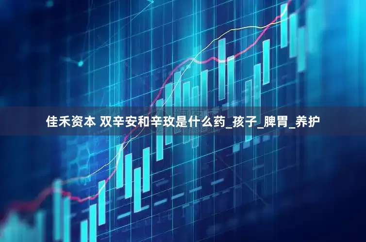 佳禾资本 双辛安和辛玫是什么药_孩子_脾胃_养护
