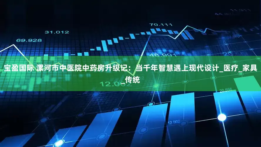 宝盈国际 漯河市中医院中药房升级记：当千年智慧遇上现代设计_医疗_家具_传统