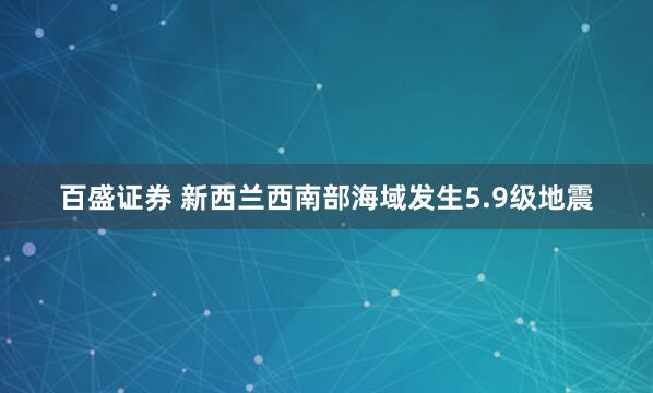 百盛证券 新西兰西南部海域发生5.9级地震