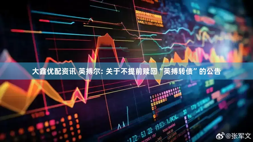 大鑫优配资讯 英搏尔: 关于不提前赎回“英搏转债”的公告