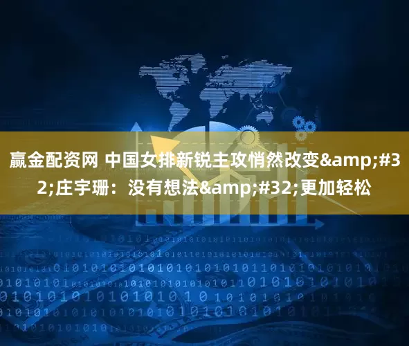 赢金配资网 中国女排新锐主攻悄然改变&#32;庄宇珊：没有想法&#32;更加轻松