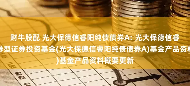 财牛股配 光大保德信睿阳纯债债券A: 光大保德信睿阳纯债债券型证券投资基金(光大保德信睿阳纯债债券A)基金产品资料概要更新