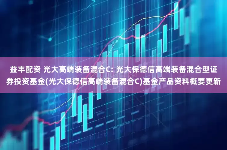 益丰配资 光大高端装备混合C: 光大保德信高端装备混合型证券投资基金(光大保德信高端装备混合C)基金产品资料概要更新