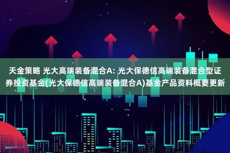天金策略 光大高端装备混合A: 光大保德信高端装备混合型证券投资基金(光大保德信高端装备混合A)基金产品资料概要更新
