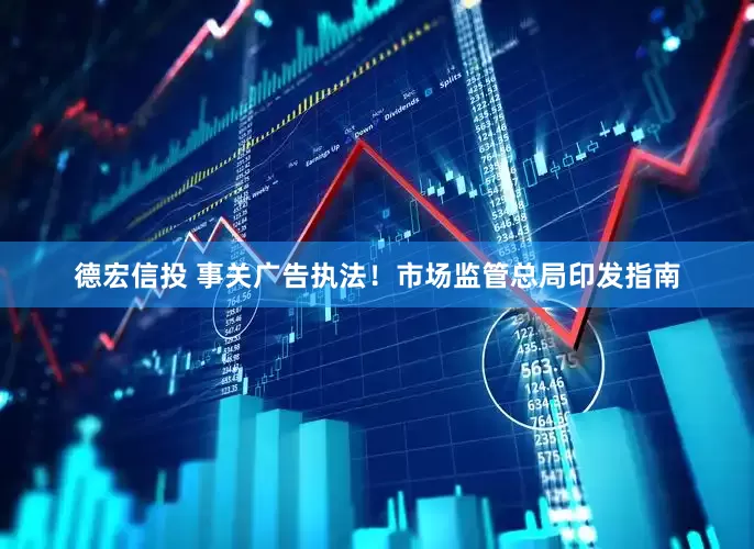 德宏信投 事关广告执法！市场监管总局印发指南