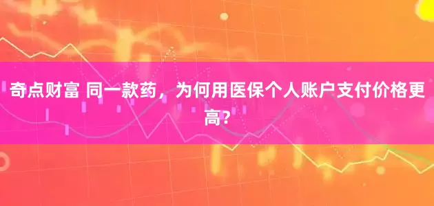 奇点财富 同一款药，为何用医保个人账户支付价格更高？