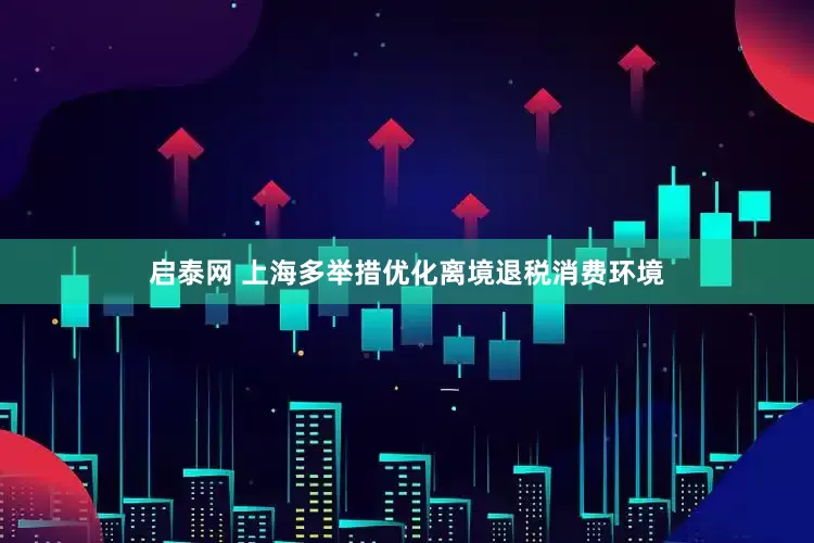 启泰网 上海多举措优化离境退税消费环境