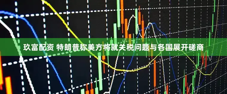 玖富配资 特朗普称美方将就关税问题与各国展开磋商