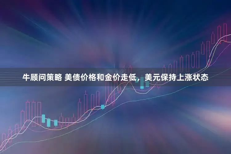 牛顾问策略 美债价格和金价走低，美元保持上涨状态