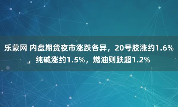 乐蒙网 内盘期货夜市涨跌各异，20号胶涨约1.6%，纯碱涨约1.5%，燃油则跌超1.2%