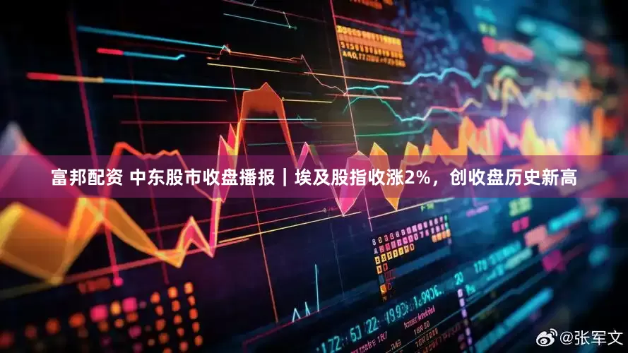 富邦配资 中东股市收盘播报｜埃及股指收涨2%，创收盘历史新高