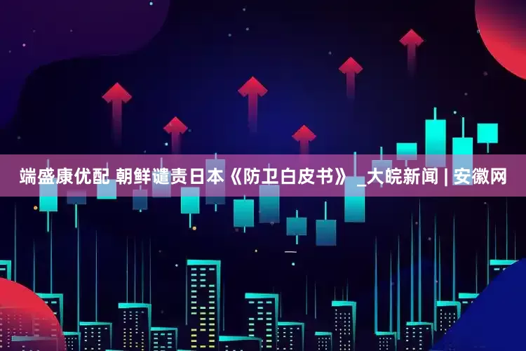 端盛康优配 朝鲜谴责日本《防卫白皮书》 _大皖新闻 | 安徽网