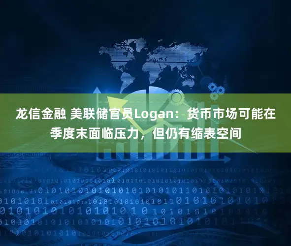 龙信金融 美联储官员Logan：货币市场可能在季度末面临压力，但仍有缩表空间