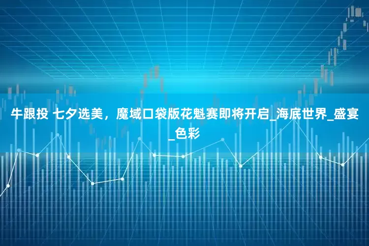 牛跟投 七夕选美，魔域口袋版花魁赛即将开启_海底世界_盛宴_色彩