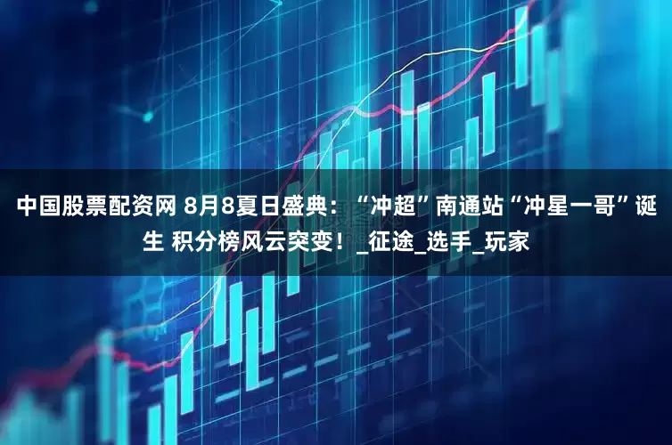 中国股票配资网 8月8夏日盛典：“冲超”南通站“冲星一哥”诞生 积分榜风云突变！_征途_选手_玩家