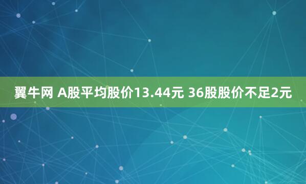 翼牛网 A股平均股价13.44元 36股股价不足2元