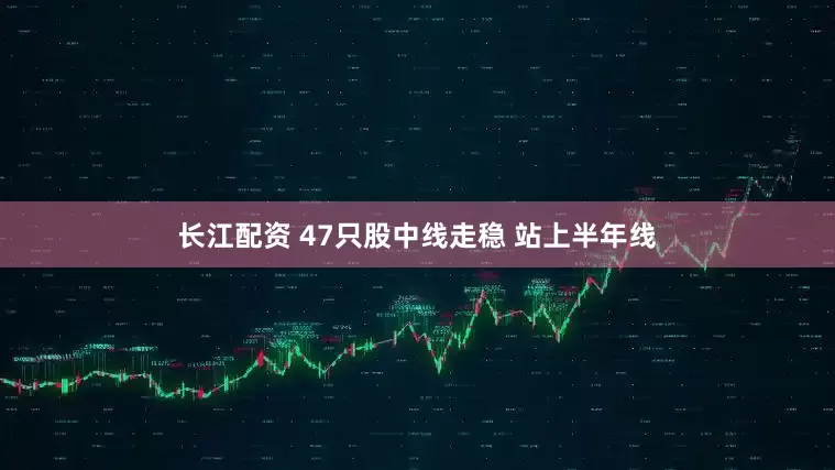 长江配资 47只股中线走稳 站上半年线