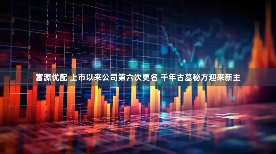 富源优配 上市以来公司第六次更名 千年古墓秘方迎来新主