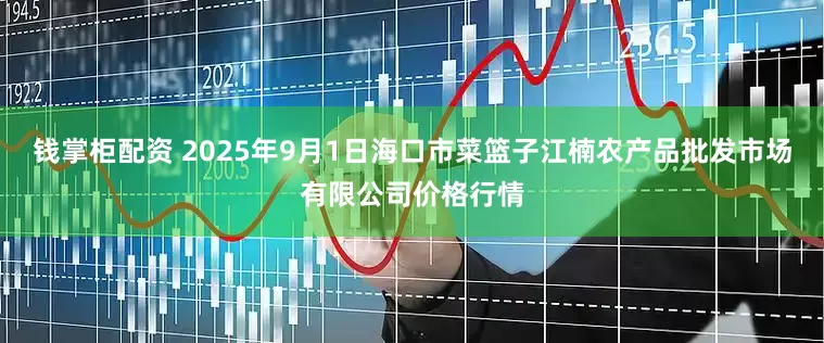 钱掌柜配资 2025年9月1日海口市菜篮子江楠农产品批发市场有限公司价格行情