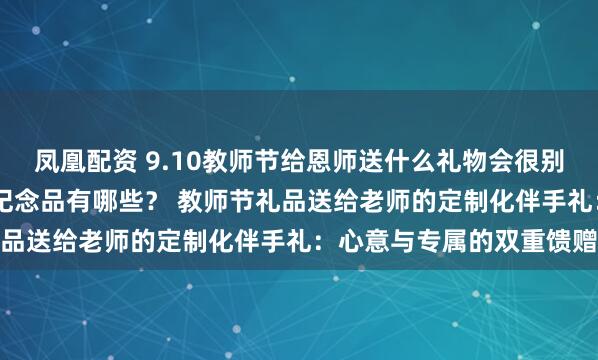 凤凰配资 9.10教师节给恩师送什么礼物会很别出心裁 送恩师有寓意的纪念品有哪些？ 教师节礼品送给老师的定制化伴手礼：心意与专属的双重馈赠