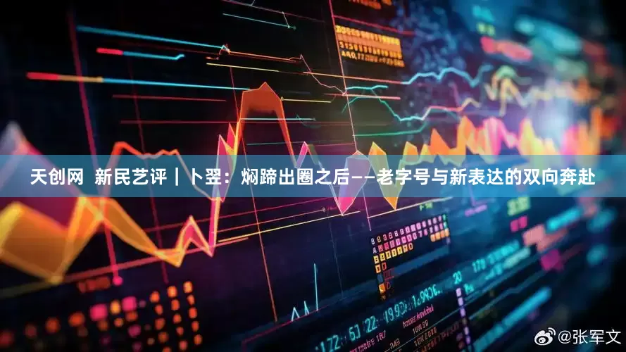 天创网  新民艺评｜卜翌：焖蹄出圈之后——老字号与新表达的双向奔赴