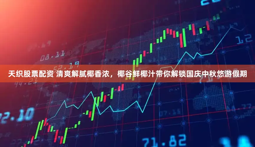 天织股票配资 清爽解腻椰香浓，椰谷鲜椰汁带你解锁国庆中秋悠游假期