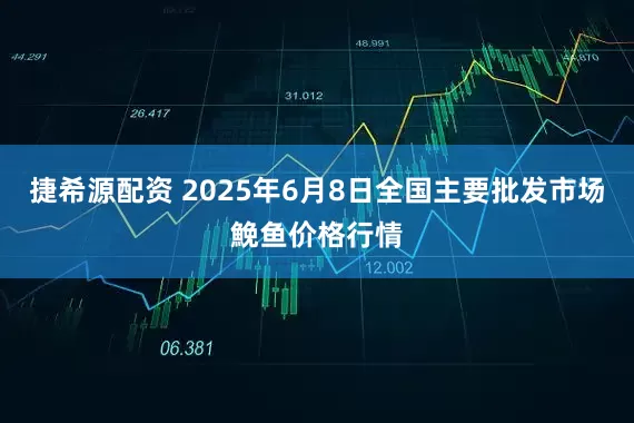 捷希源配资 2025年6月8日全国主要批发市场鮸鱼价格行情